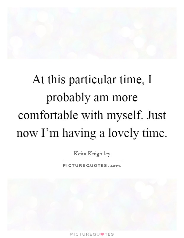 At this particular time, I probably am more comfortable with myself. Just now I'm having a lovely time. Picture Quote #1