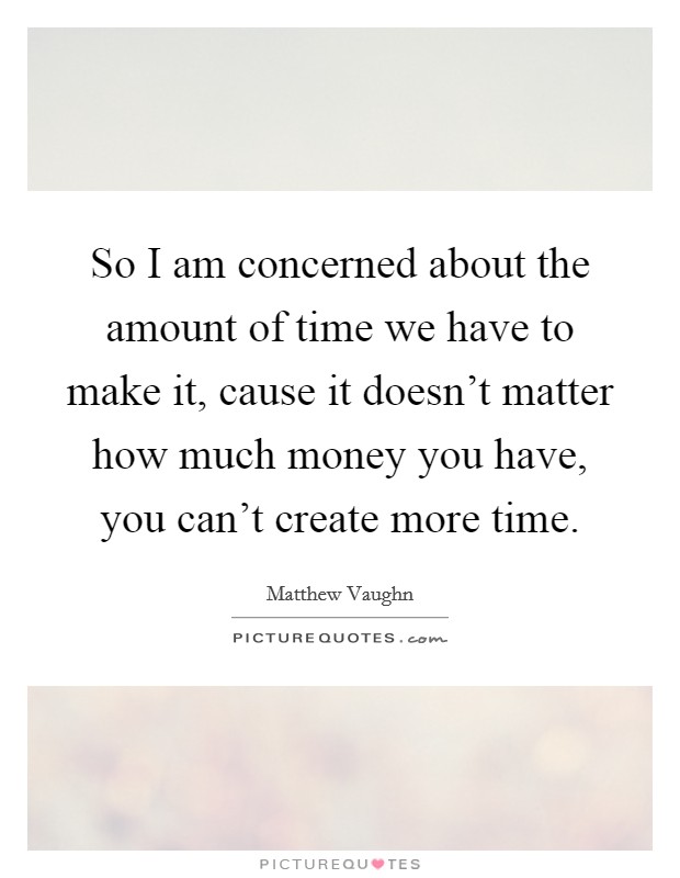 So I am concerned about the amount of time we have to make it, cause it doesn't matter how much money you have, you can't create more time. Picture Quote #1