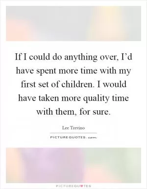 If I could do anything over, I’d have spent more time with my first set of children. I would have taken more quality time with them, for sure Picture Quote #1