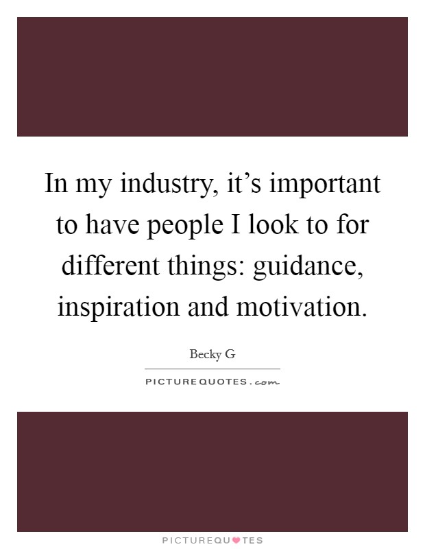 In my industry, it's important to have people I look to for different things: guidance, inspiration and motivation. Picture Quote #1