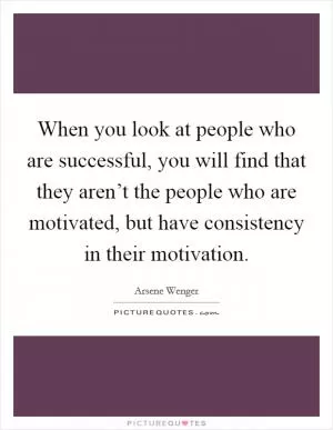 When you look at people who are successful, you will find that they aren’t the people who are motivated, but have consistency in their motivation Picture Quote #1