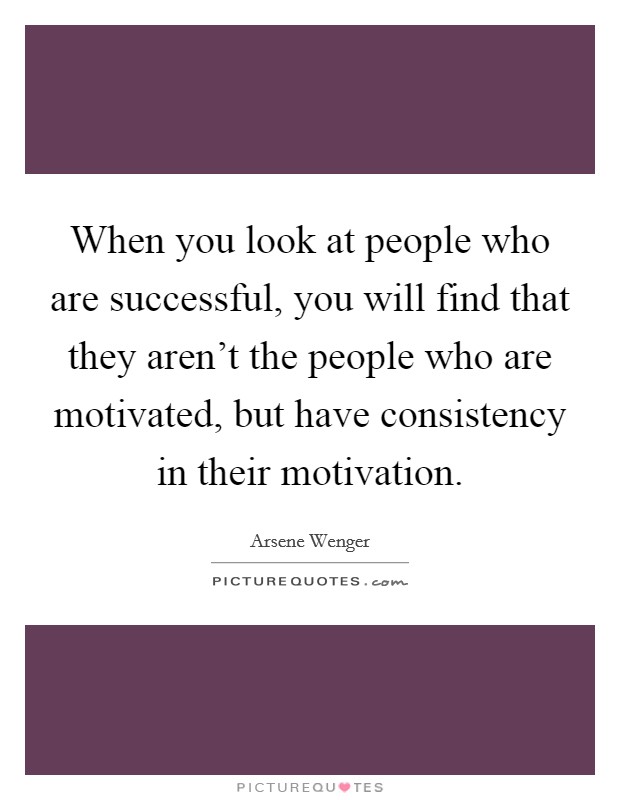 When you look at people who are successful, you will find that they aren't the people who are motivated, but have consistency in their motivation. Picture Quote #1