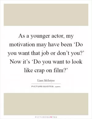 As a younger actor, my motivation may have been ‘Do you want that job or don’t you?’ Now it’s ‘Do you want to look like crap on film?’ Picture Quote #1