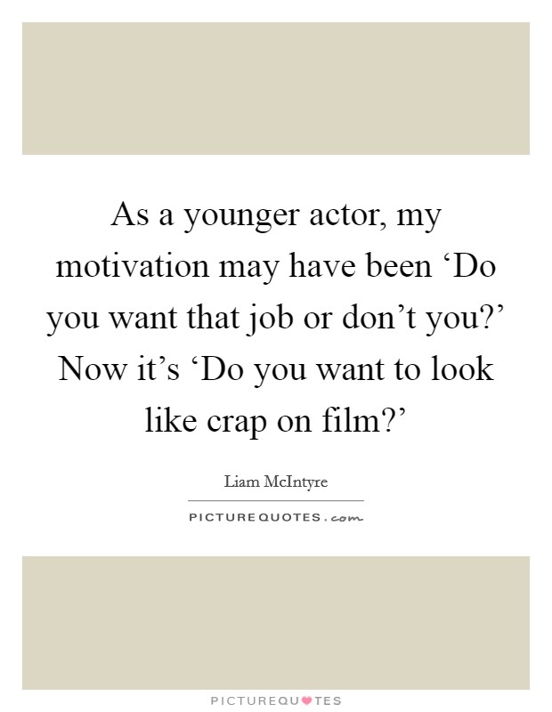 As a younger actor, my motivation may have been ‘Do you want that job or don't you?' Now it's ‘Do you want to look like crap on film?' Picture Quote #1