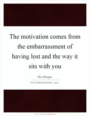 The motivation comes from the embarrassment of having lost and the way it sits with you Picture Quote #1