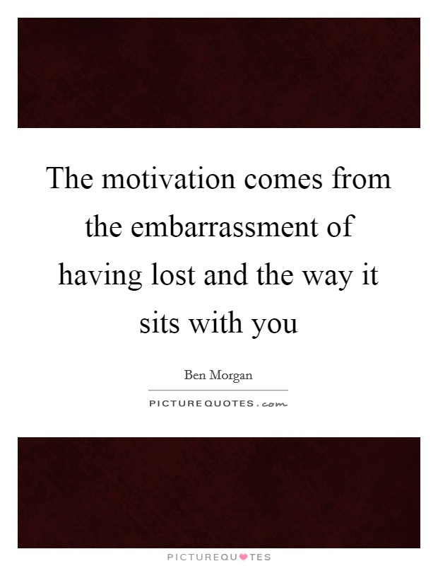 The motivation comes from the embarrassment of having lost and the way it sits with you Picture Quote #1