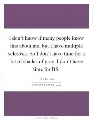 I don’t know if many people know this about me, but I have multiple sclerosis. So I don’t have time for a lot of shades of gray. I don’t have time for BS Picture Quote #1