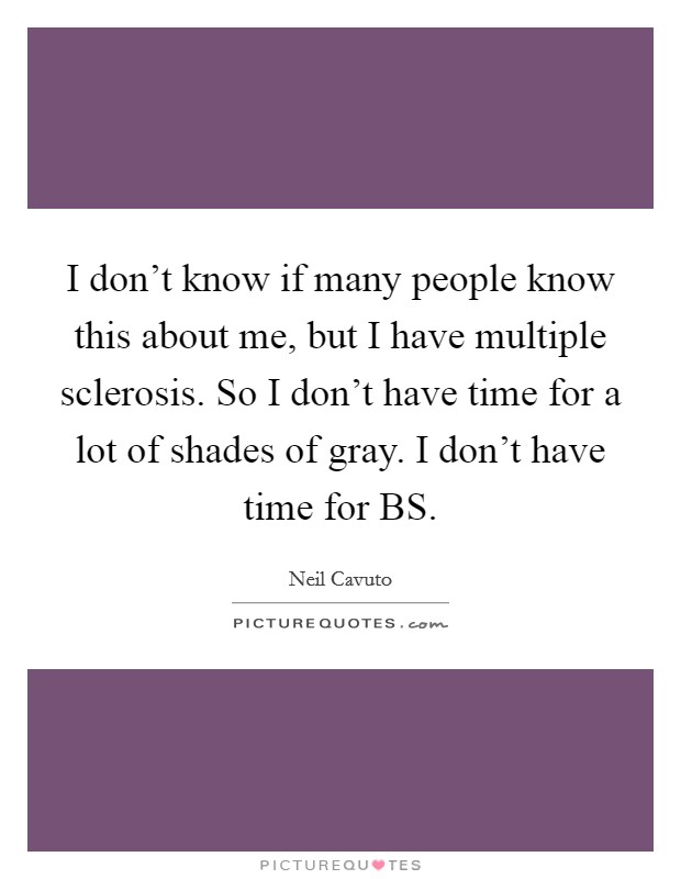 I don't know if many people know this about me, but I have multiple sclerosis. So I don't have time for a lot of shades of gray. I don't have time for BS. Picture Quote #1