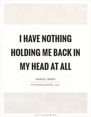 I have nothing holding me back in my head at all Picture Quote #1