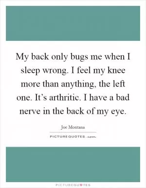 My back only bugs me when I sleep wrong. I feel my knee more than anything, the left one. It’s arthritic. I have a bad nerve in the back of my eye Picture Quote #1