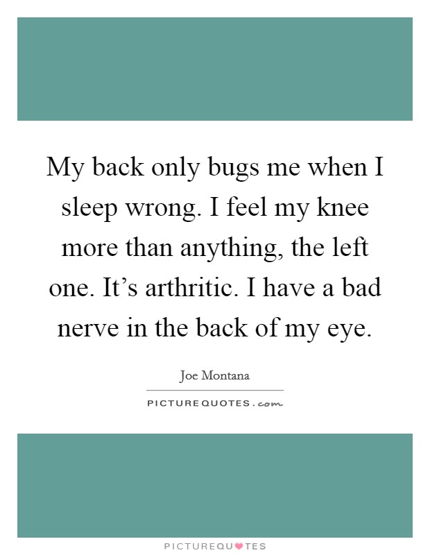 My back only bugs me when I sleep wrong. I feel my knee more than anything, the left one. It's arthritic. I have a bad nerve in the back of my eye. Picture Quote #1
