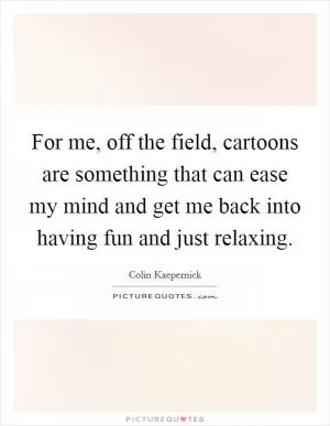 For me, off the field, cartoons are something that can ease my mind and get me back into having fun and just relaxing Picture Quote #1