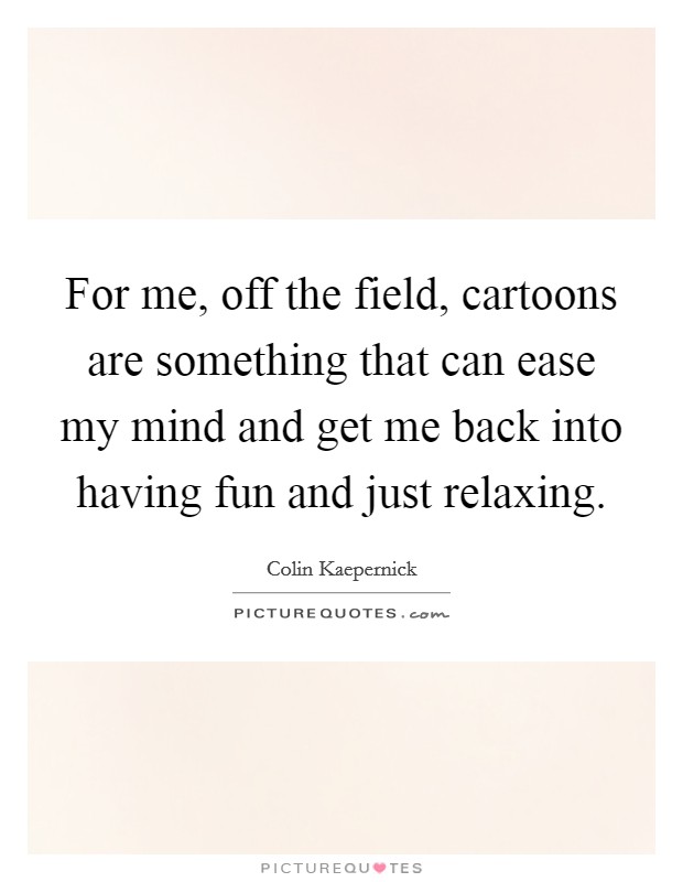 For me, off the field, cartoons are something that can ease my mind and get me back into having fun and just relaxing. Picture Quote #1