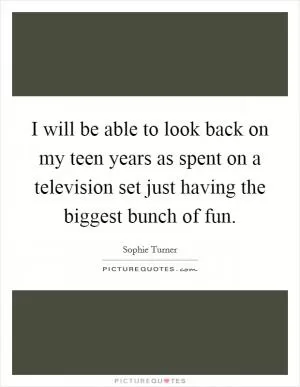 I will be able to look back on my teen years as spent on a television set just having the biggest bunch of fun Picture Quote #1