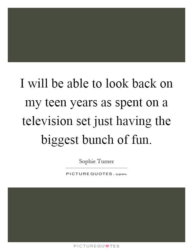 I will be able to look back on my teen years as spent on a television set just having the biggest bunch of fun. Picture Quote #1
