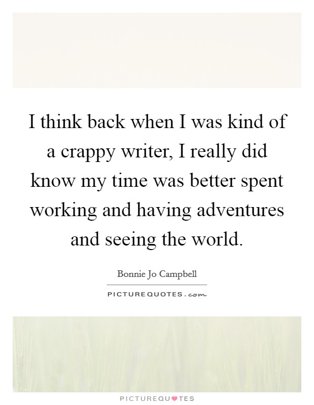 I think back when I was kind of a crappy writer, I really did know my time was better spent working and having adventures and seeing the world. Picture Quote #1