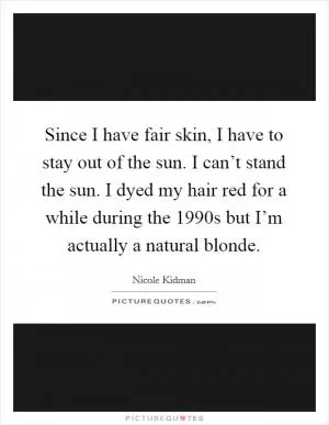 Since I have fair skin, I have to stay out of the sun. I can’t stand the sun. I dyed my hair red for a while during the 1990s but I’m actually a natural blonde Picture Quote #1