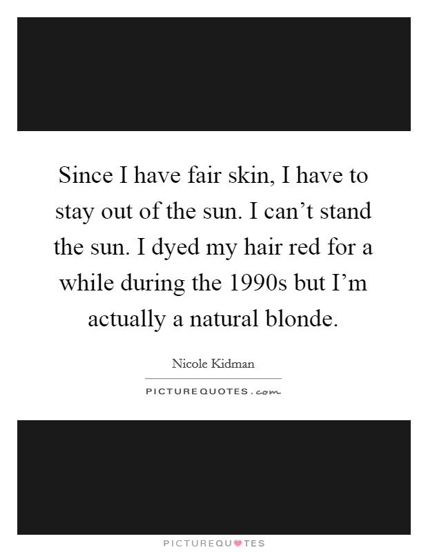 Since I have fair skin, I have to stay out of the sun. I can't stand the sun. I dyed my hair red for a while during the 1990s but I'm actually a natural blonde. Picture Quote #1
