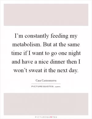 I’m constantly feeding my metabolism. But at the same time if I want to go one night and have a nice dinner then I won’t sweat it the next day Picture Quote #1