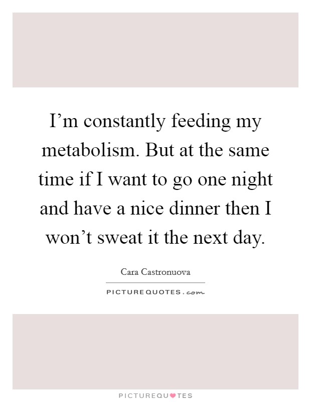 I'm constantly feeding my metabolism. But at the same time if I want to go one night and have a nice dinner then I won't sweat it the next day. Picture Quote #1