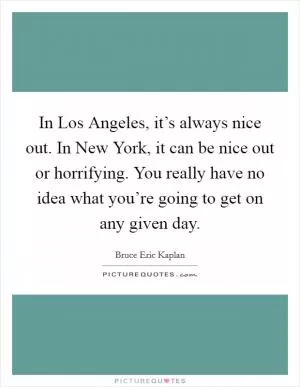 In Los Angeles, it’s always nice out. In New York, it can be nice out or horrifying. You really have no idea what you’re going to get on any given day Picture Quote #1