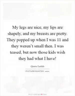 My legs are nice, my lips are shapely, and my breasts are pretty. They popped up when I was 11 and they weren’t small then. I was teased, but now those kids wish they had what I have! Picture Quote #1