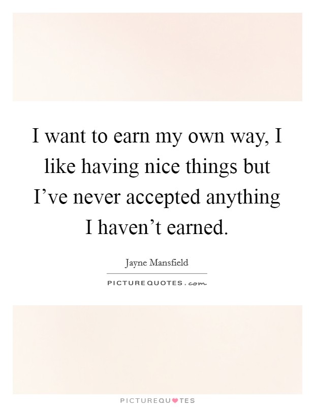 I want to earn my own way, I like having nice things but I've never accepted anything I haven't earned. Picture Quote #1