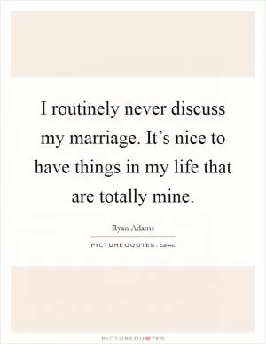 I routinely never discuss my marriage. It’s nice to have things in my life that are totally mine Picture Quote #1