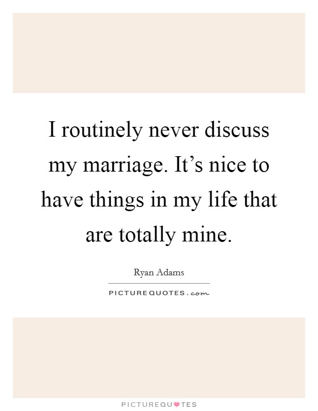 I routinely never discuss my marriage. It's nice to have things in my life that are totally mine. Picture Quote #1