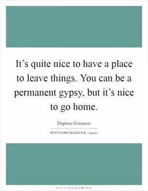 It’s quite nice to have a place to leave things. You can be a permanent gypsy, but it’s nice to go home Picture Quote #1