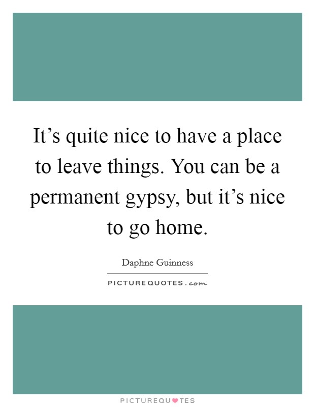 It's quite nice to have a place to leave things. You can be a permanent gypsy, but it's nice to go home. Picture Quote #1