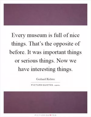 Every museum is full of nice things. That’s the opposite of before. It was important things or serious things. Now we have interesting things Picture Quote #1