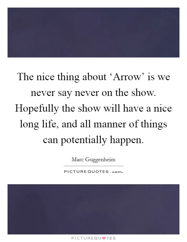 The nice thing about ‘Arrow' is we never say never on the show. Hopefully the show will have a nice long life, and all manner of things can potentially happen. Picture Quote #1