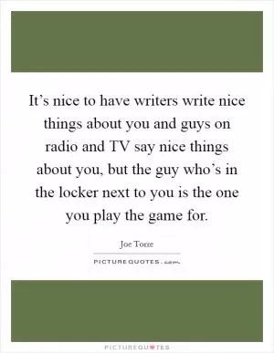 It’s nice to have writers write nice things about you and guys on radio and TV say nice things about you, but the guy who’s in the locker next to you is the one you play the game for Picture Quote #1