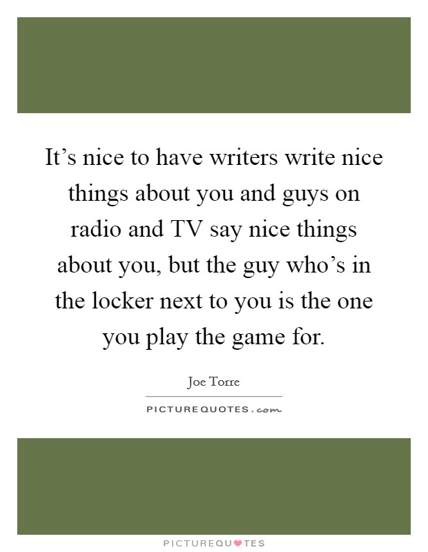It's nice to have writers write nice things about you and guys on radio and TV say nice things about you, but the guy who's in the locker next to you is the one you play the game for. Picture Quote #1