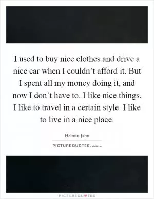 I used to buy nice clothes and drive a nice car when I couldn’t afford it. But I spent all my money doing it, and now I don’t have to. I like nice things. I like to travel in a certain style. I like to live in a nice place Picture Quote #1