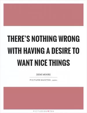 There’s nothing wrong with having a desire to want nice things Picture Quote #1