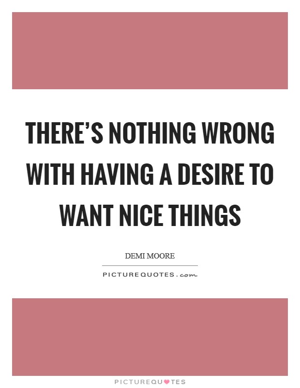 There's nothing wrong with having a desire to want nice things Picture Quote #1