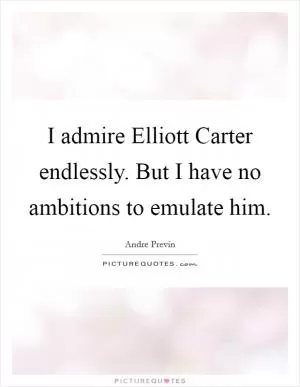 I admire Elliott Carter endlessly. But I have no ambitions to emulate him Picture Quote #1