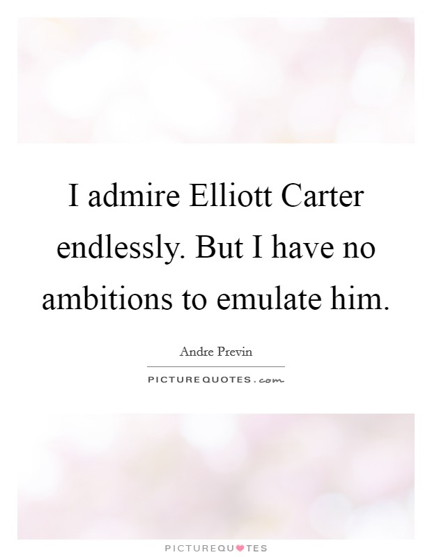 I admire Elliott Carter endlessly. But I have no ambitions to emulate him. Picture Quote #1