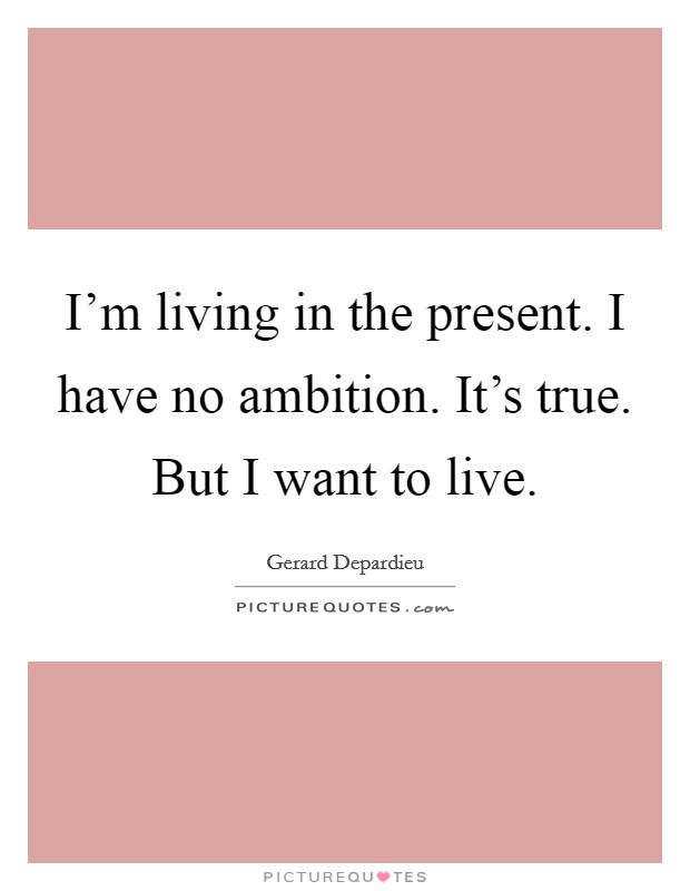 I'm living in the present. I have no ambition. It's true. But I want to live. Picture Quote #1