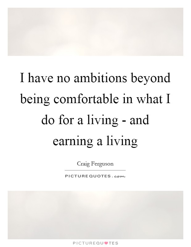 I have no ambitions beyond being comfortable in what I do for a living - and earning a living Picture Quote #1