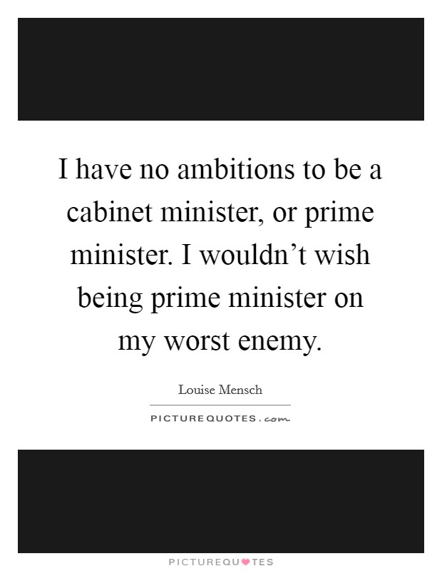 I have no ambitions to be a cabinet minister, or prime minister. I wouldn't wish being prime minister on my worst enemy. Picture Quote #1