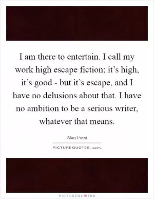 I am there to entertain. I call my work high escape fiction; it’s high, it’s good - but it’s escape, and I have no delusions about that. I have no ambition to be a serious writer, whatever that means Picture Quote #1