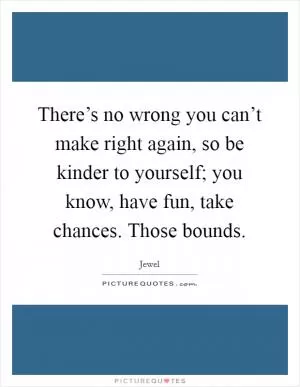 There’s no wrong you can’t make right again, so be kinder to yourself; you know, have fun, take chances. Those bounds Picture Quote #1