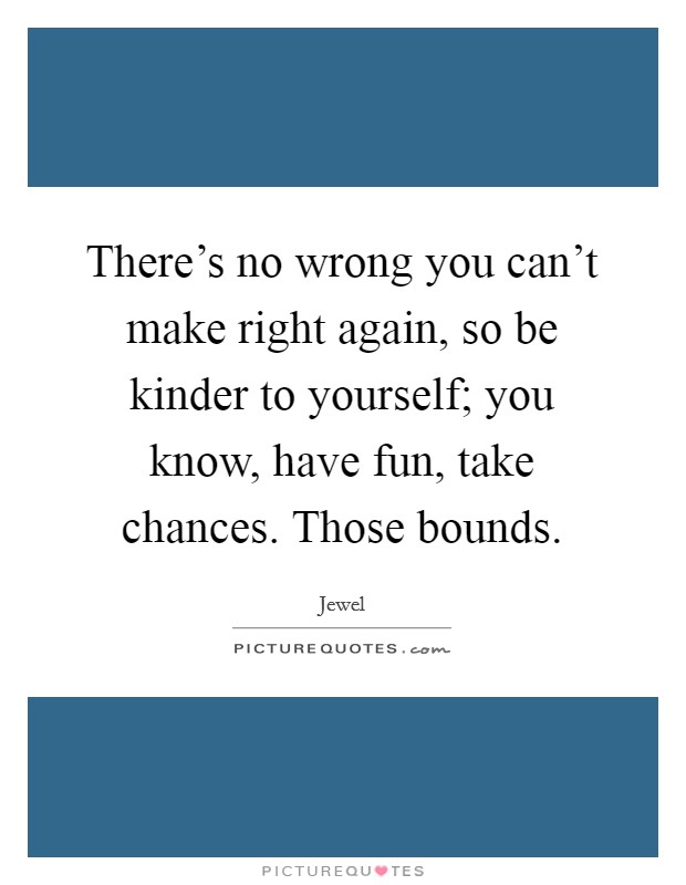 There's no wrong you can't make right again, so be kinder to yourself; you know, have fun, take chances. Those bounds. Picture Quote #1