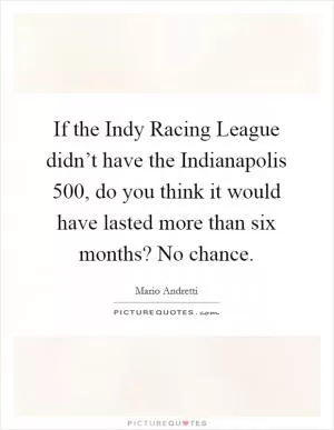 If the Indy Racing League didn’t have the Indianapolis 500, do you think it would have lasted more than six months? No chance Picture Quote #1