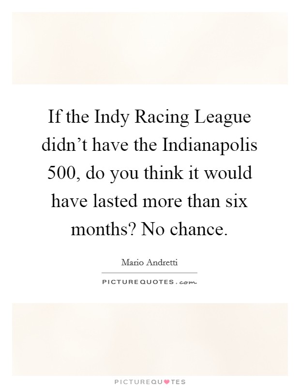 If the Indy Racing League didn't have the Indianapolis 500, do you think it would have lasted more than six months? No chance. Picture Quote #1