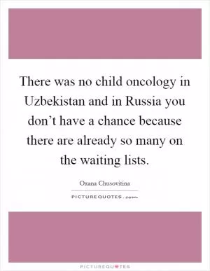 There was no child oncology in Uzbekistan and in Russia you don’t have a chance because there are already so many on the waiting lists Picture Quote #1
