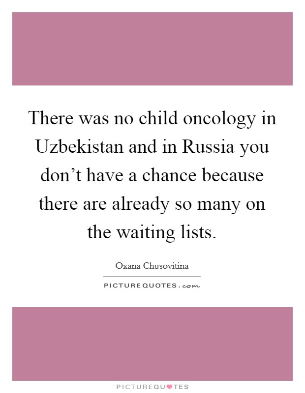 There was no child oncology in Uzbekistan and in Russia you don't have a chance because there are already so many on the waiting lists. Picture Quote #1